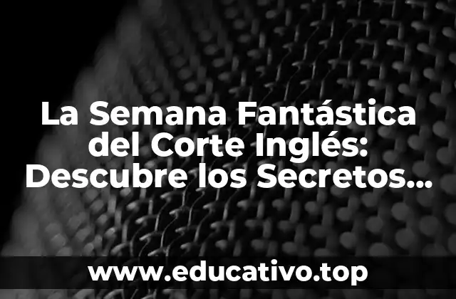 La Semana Fantástica del Corte Inglés: Descubre los Secretos de esta Experiencia Única