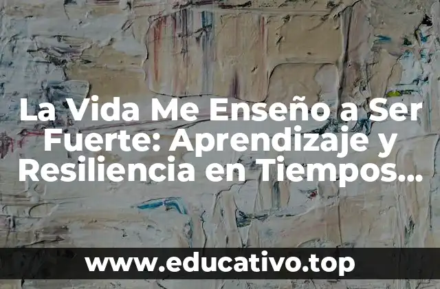 La Vida Me Enseño a Ser Fuerte: Aprendizaje y Resiliencia en Tiempos de Adversidad