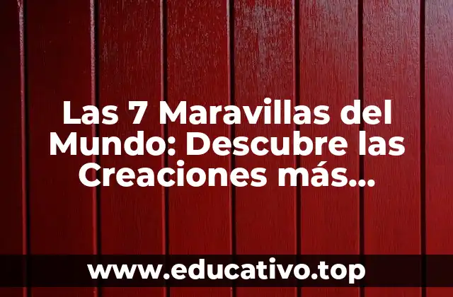 Las 7 Maravillas del Mundo: Descubre las Creaciones más Impresionantes de la Humanidad