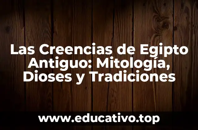Las Creencias de Egipto Antiguo: Mitología, Dioses y Tradiciones