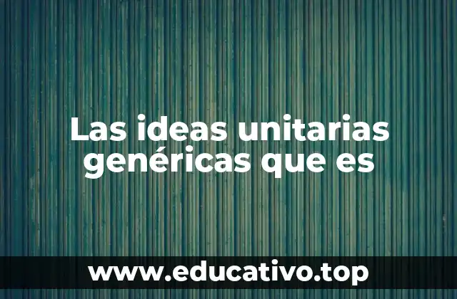 Las ideas unitarias genéricas que es