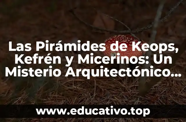 Las Pirámides de Keops, Kefrén y Micerinos: Un Misterio Arquitectónico en el Desierto Egipcio