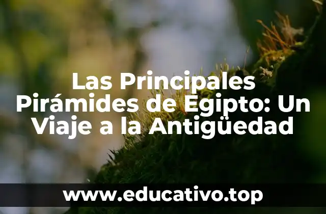 Las Principales Pirámides de Egipto: Un Viaje a la Antigüedad