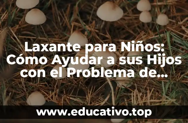 Laxante para Niños: Cómo Ayudar a sus Hijos con el Problema de Estreñimiento