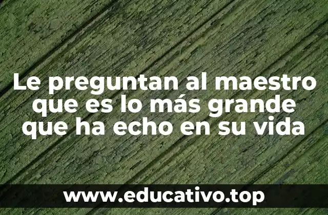 Le preguntan al maestro que es lo más grande que ha echo en su vida