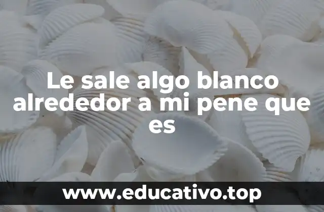 Le sale algo blanco alrededor a mi pene que es