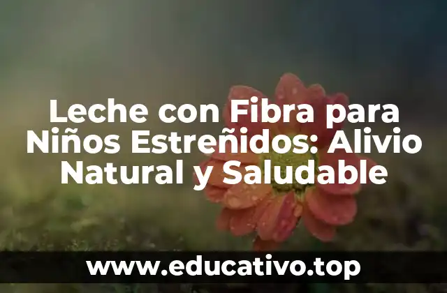 Leche con Fibra para Niños Estreñidos: Alivio Natural y Saludable