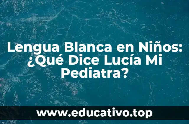 Lengua Blanca en Niños: ¿Qué Dice Lucía Mi Pediatra?