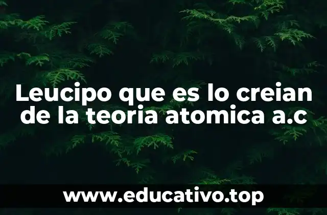 Leucipo que es lo creian de la teoria atomica a.c