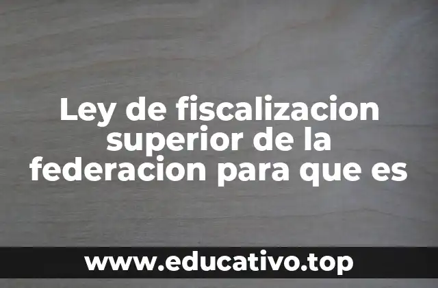 Ley de fiscalizacion superior de la federacion para que es