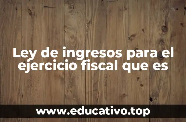 Ley de ingresos para el ejercicio fiscal que es