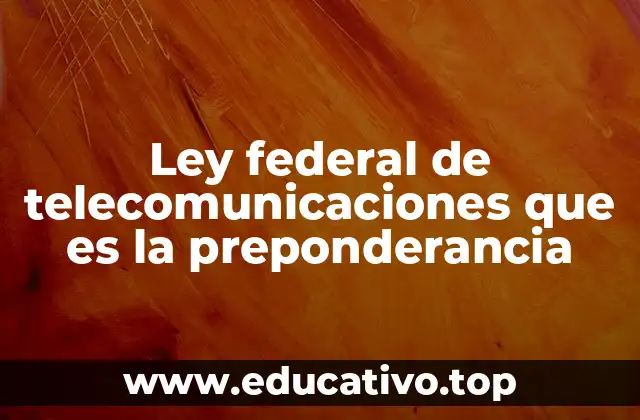 Ley federal de telecomunicaciones que es la preponderancia
