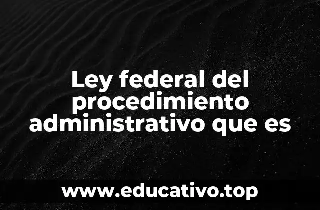 Marco legal y estructura de la Ley Federal del Procedimiento Administrativo