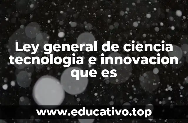 Ley general de ciencia tecnologia e innovacion que es