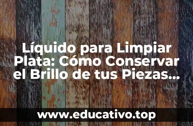 Líquido para Limpiar Plata: Cómo Conservar el Brillo de tus Piezas Favoritas