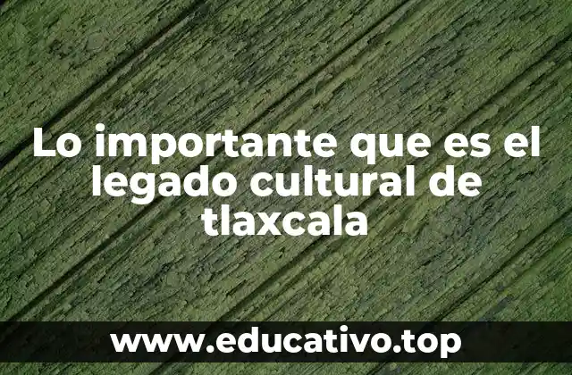 Lo importante que es el legado cultural de tlaxcala
