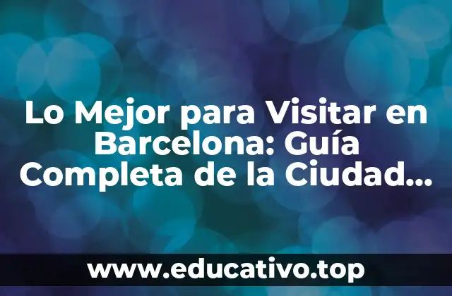 Lo Mejor para Visitar en Barcelona: Guía Completa de la Ciudad Condal