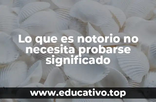 Lo que es notorio no necesita probarse significado