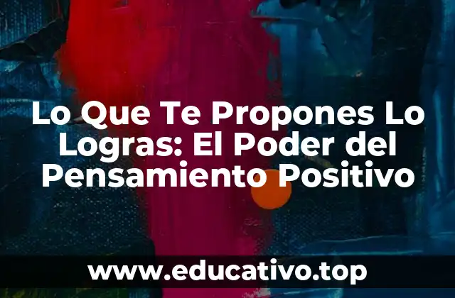 Lo Que Te Propones Lo Logras: El Poder del Pensamiento Positivo