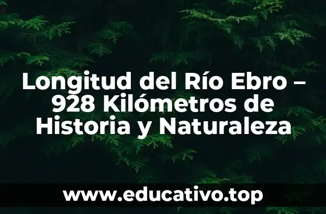 Longitud del Río Ebro – 928 Kilómetros de Historia y Naturaleza