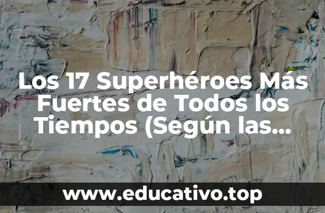 Los 17 Superhéroes Más Fuertes de Todos los Tiempos (Según las Historietas)