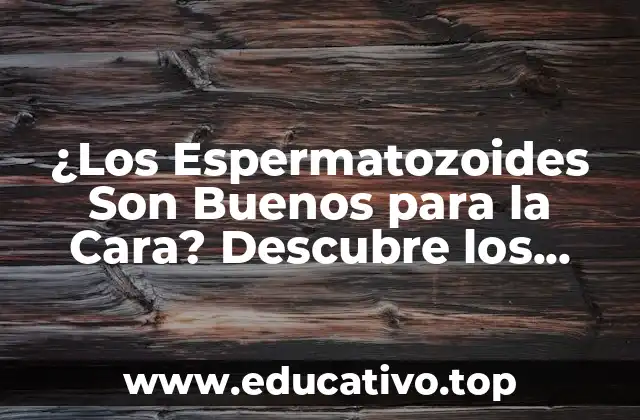 ¿Los Espermatozoides Son Buenos para la Cara? Descubre los Beneficios de la Cosmética Sperm