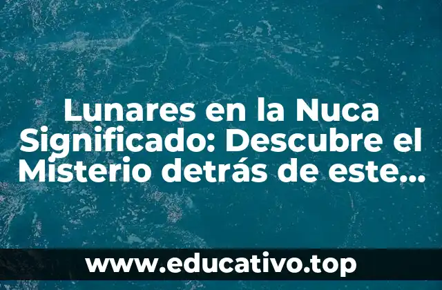 Lunares en la Nuca Significado: Descubre el Misterio detrás de este Curioso Fenómeno
