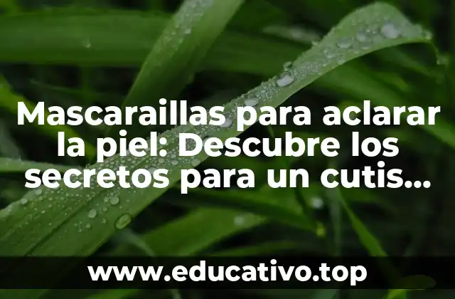 Mascaraillas para aclarar la piel: Descubre los secretos para un cutis radiante