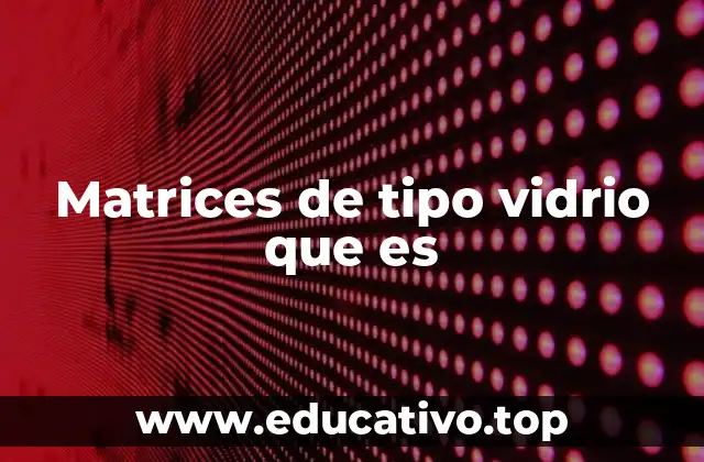 Matrices de tipo vidrio que es