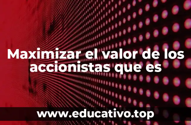 Maximizar el valor de los accionistas que es