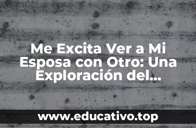 Me Excita Ver a Mi Esposa con Otro: Una Exploración del Fetichismo Cuckold