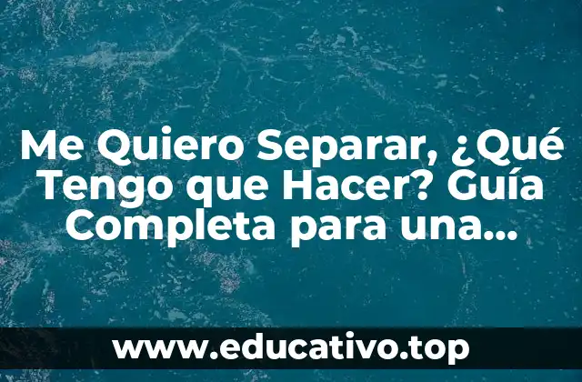 Me Quiero Separar, ¿Qué Tengo que Hacer? Guía Completa para una Separación Exitosa