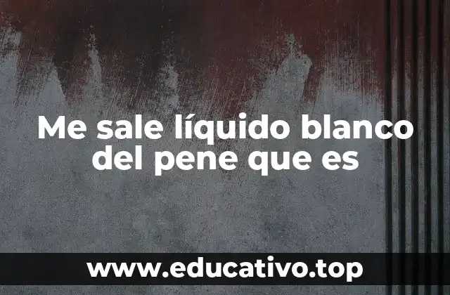 Me sale líquido blanco del pene que es