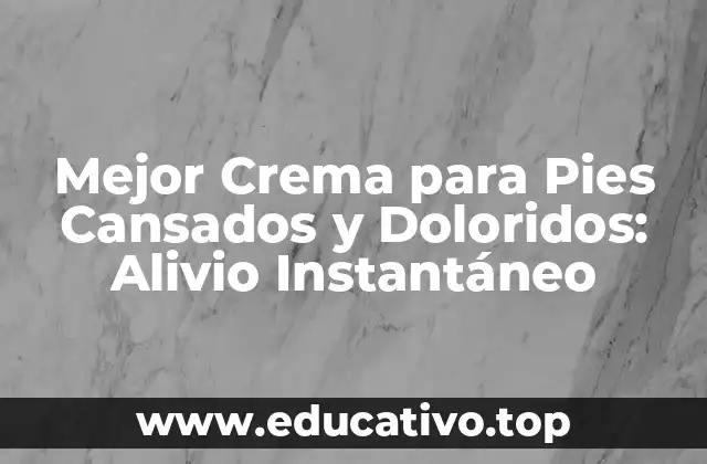 Mejor Crema para Pies Cansados y Doloridos: Alivio Instantáneo