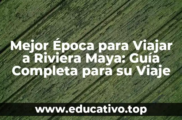 Mejor Época para Viajar a Riviera Maya: Guía Completa para su Viaje