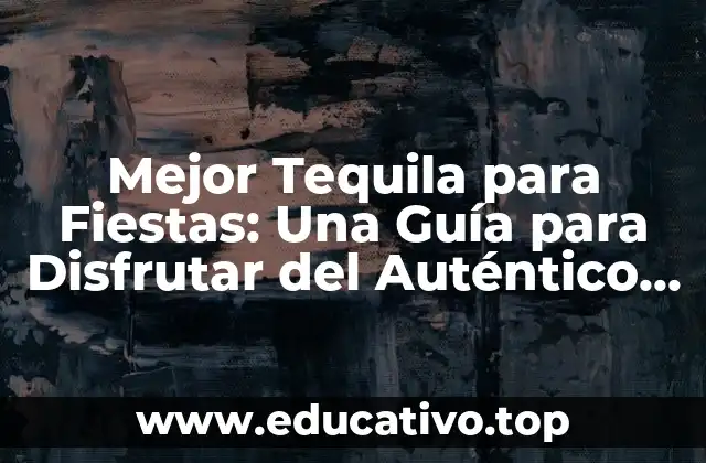 Mejor Tequila para Fiestas: Una Guía para Disfrutar del Auténtico Sabor Mexicano