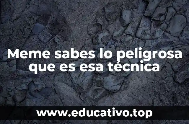 Meme sabes lo peligrosa que es esa técnica