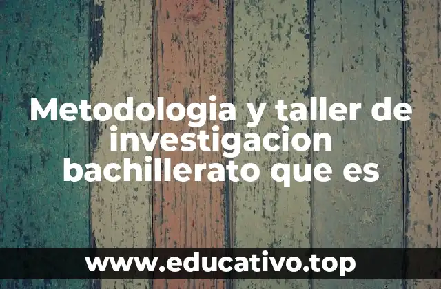 Metodologia y taller de investigacion bachillerato que es