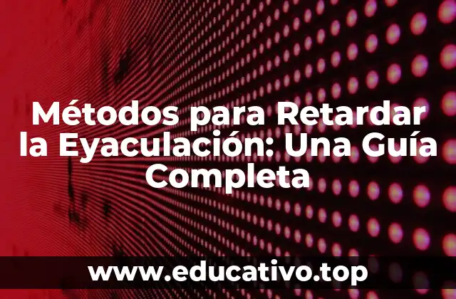 Métodos para Retardar la Eyaculación: Una Guía Completa