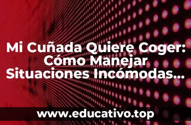 Mi Cuñada Quiere Coger: Cómo Manejar Situaciones Incómodas con Familiaridad