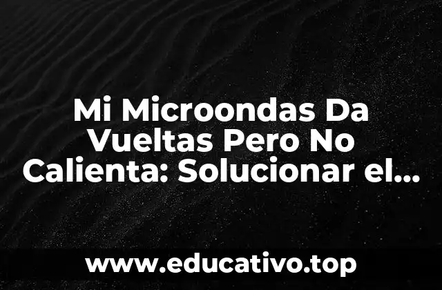 Mi Microondas Da Vueltas Pero No Calienta: Solucionar el Problema de Una Vez por Todas