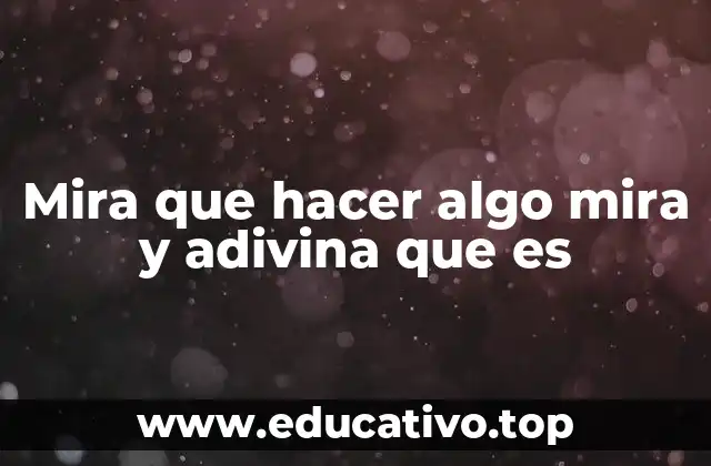 Mira que hacer algo mira y adivina que es