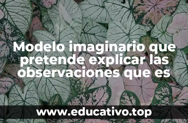 Modelo imaginario que pretende explicar las observaciones que es