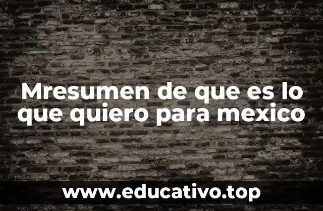 Mresumen de que es lo que quiero para mexico