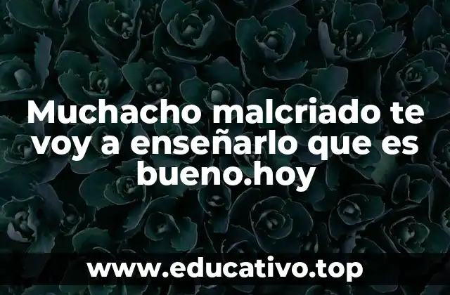 Muchacho malcriado te voy a enseñarlo que es bueno.hoy