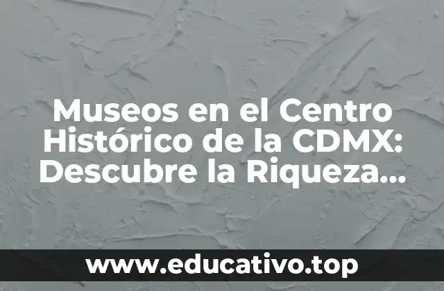 Museos en el Centro Histórico de la CDMX: Descubre la Riqueza Cultural de la Ciudad