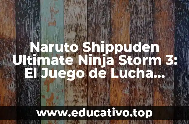 Naruto Shippuden Ultimate Ninja Storm 3: El Juego de Lucha Definitivo