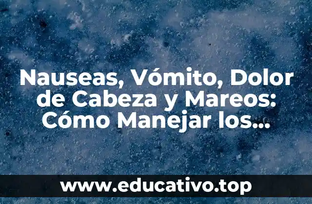 Nauseas, Vómito, Dolor de Cabeza y Mareos: Cómo Manejar los Síntomas