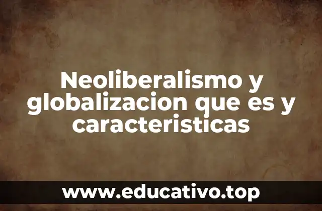 Neoliberalismo y globalizacion que es y caracteristicas