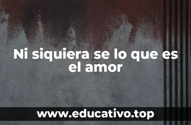 Ni siquiera se lo que es el amor